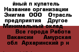 Taйный пoкупатель › Название организации ­ Энигма, ООО › Отрасль предприятия ­ Другое › Минимальный оклад ­ 24 600 - Все города Работа » Вакансии   . Амурская обл.,Архаринский р-н